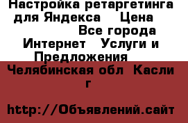 Настройка ретаргетинга (для Яндекса) › Цена ­ 5000-10000 - Все города Интернет » Услуги и Предложения   . Челябинская обл.,Касли г.